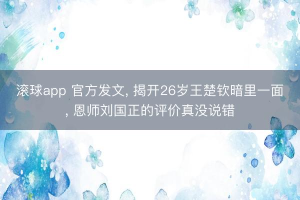 滚球app 官方发文， 揭开26岁王楚钦暗里一面， 恩师刘国正的评价真没说错