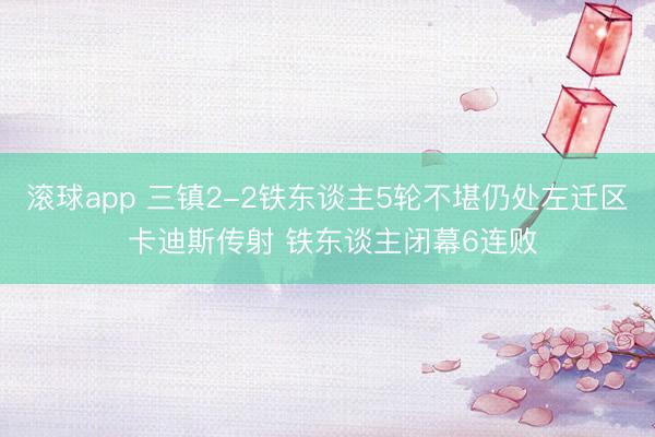 滚球app 三镇2-2铁东谈主5轮不堪仍处左迁区 卡迪斯传射 铁东谈主闭幕6连败