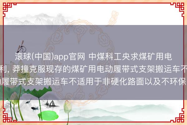 滚球(中国)app官网 中煤科工央求煤矿用电动履带式支架搬运车专利， 莽撞克服现存的煤矿用电动履带式支架搬运车不适用于非硬化路面以及不环保的劣势