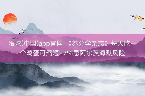 滚球(中国)app官网 《养分学杂志》每天吃一个鸡蛋可缩短27%患阿尔茨海默风险