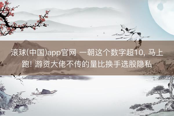 滚球(中国)app官网 一朝这个数字超10, 马上跑! 游资大佬不传的量比换手选股隐私