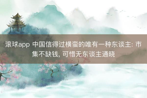 滚球app 中国信得过横蛮的唯有一种东谈主: 市集不缺钱， 可惜无东谈主通晓