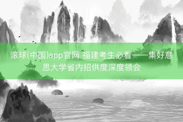 滚球(中国)app官网 福建考生必看——集好意思大学省内招供度深度领会