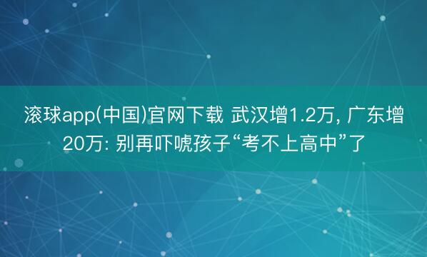 滚球app(中国)官网下载 武汉增1.2万， 广东增20万: 别再吓唬孩子“考不上高中”了