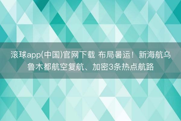 滚球app(中国)官网下载 布局暑运！新海航乌鲁木都航空复航、加密3条热点航路