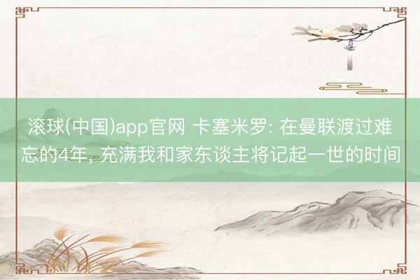 滚球(中国)app官网 卡塞米罗: 在曼联渡过难忘的4年， 充满我和家东谈主将记起一世的时间