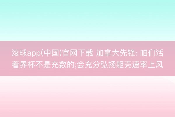 滚球app(中国)官网下载 加拿大先锋: 咱们活着界杯不是充数的;会充分弘扬躯壳速率上风