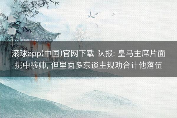 滚球app(中国)官网下载 队报: 皇马主席片面挑中穆帅， 但里面多东谈主规劝合计他落伍