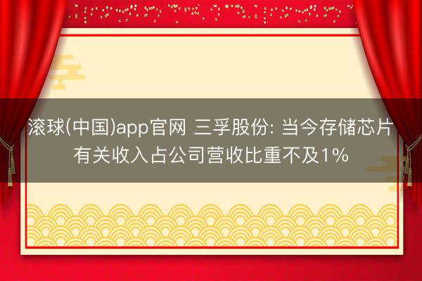 滚球(中国)app官网 三孚股份: 当今存储芯片有关收入占公司营收比重不及1%