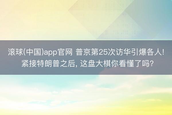 滚球(中国)app官网 普京第25次访华引爆各人! 紧接特朗普之后， 这盘大棋你看懂了吗?