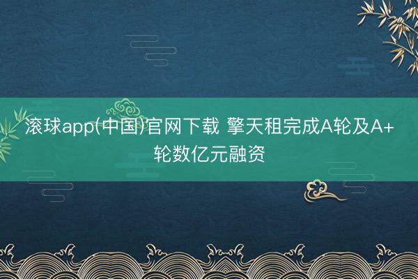 滚球app(中国)官网下载 擎天租完成A轮及A+轮数亿元融资