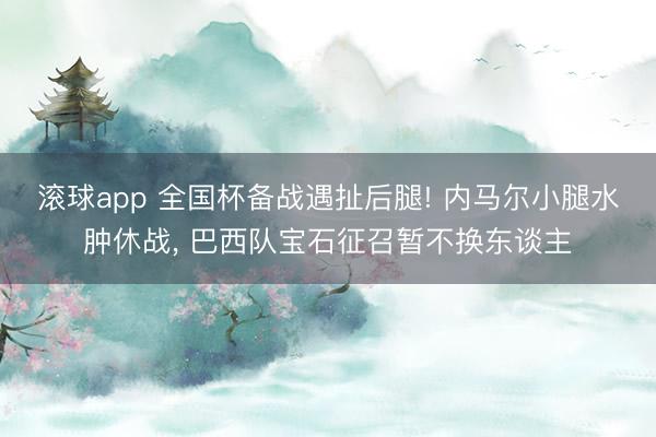 滚球app 全国杯备战遇扯后腿! 内马尔小腿水肿休战， 巴西队宝石征召暂不换东谈主