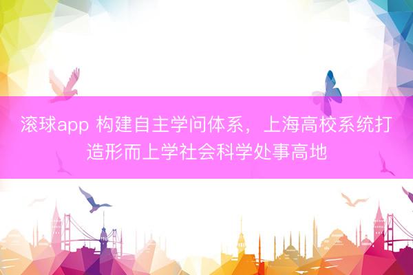 滚球app 构建自主学问体系，上海高校系统打造形而上学社会科学处事高地