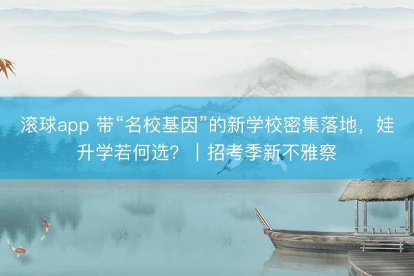 滚球app 带“名校基因”的新学校密集落地，娃升学若何选？｜招考季新不雅察