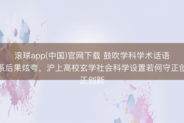 滚球app(中国)官网下载 鼓吹学科学术话语体系后果炫夸，沪上高校玄学社会科学设置若何守正创新