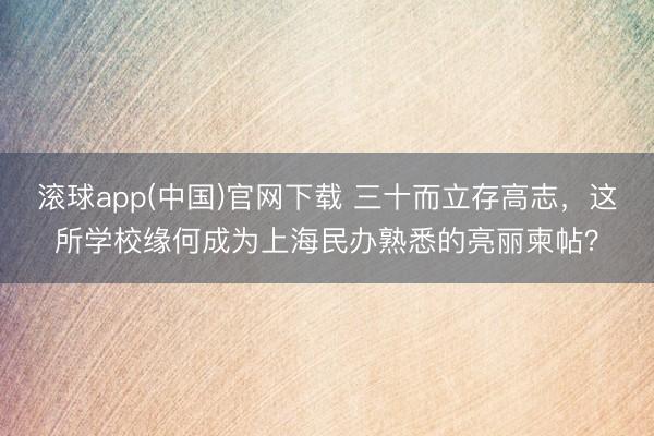 滚球app(中国)官网下载 三十而立存高志，这所学校缘何成为上海民办熟悉的亮丽柬帖？