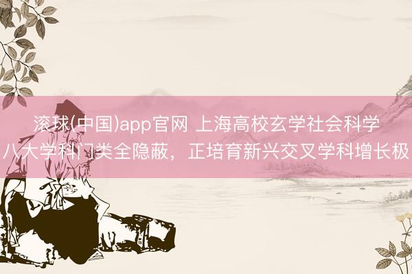 滚球(中国)app官网 上海高校玄学社会科学八大学科门类全隐蔽，正培育新兴交叉学科增长极
