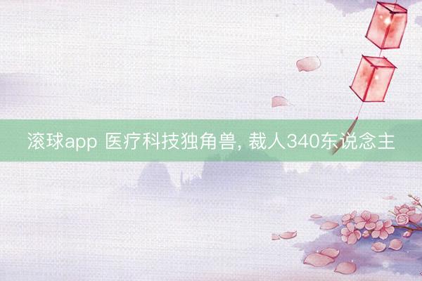 滚球app 医疗科技独角兽， 裁人340东说念主