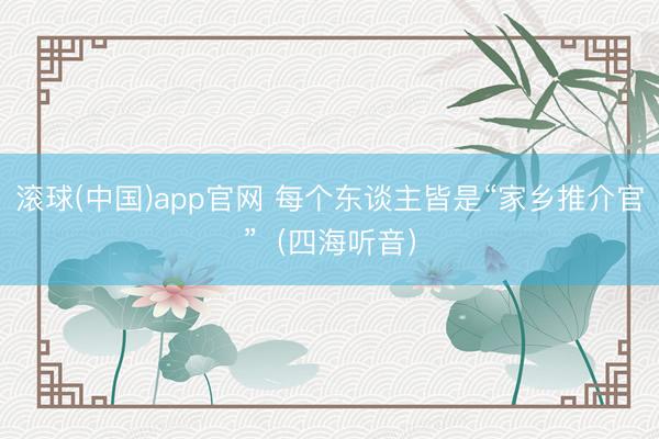 滚球(中国)app官网 每个东谈主皆是“家乡推介官”（四海听音）
