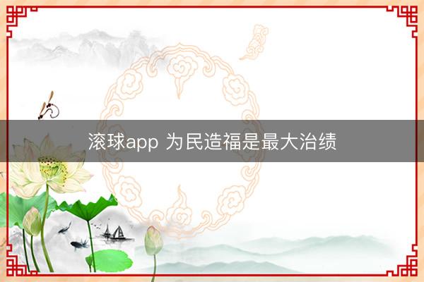 滚球app 为民造福是最大治绩