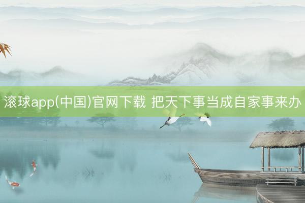 滚球app(中国)官网下载 把天下事当成自家事来办