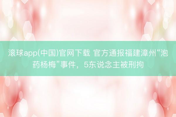 滚球app(中国)官网下载 官方通报福建漳州“泡药杨梅”事件，5东说念主被刑拘