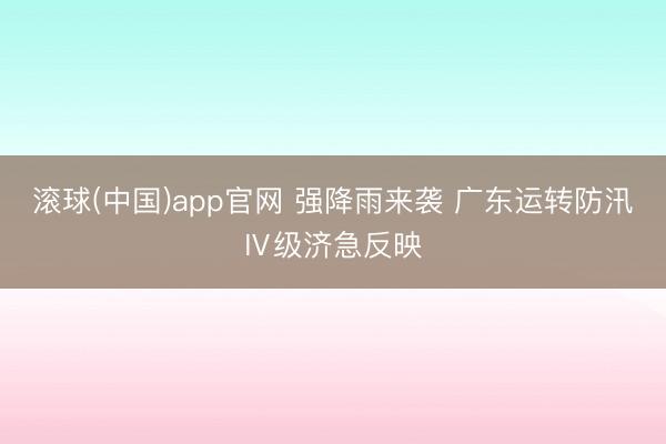 滚球(中国)app官网 强降雨来袭 广东运转防汛Ⅳ级济急反映