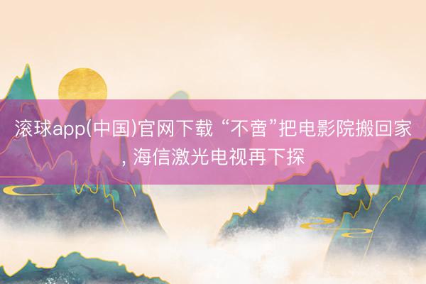 滚球app(中国)官网下载 “不啻”把电影院搬回家， 海信激光电视再下探