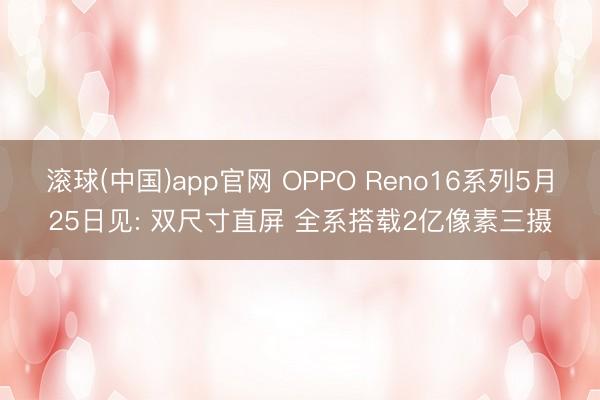 滚球(中国)app官网 OPPO Reno16系列5月25日见: 双尺寸直屏 全系搭载2亿像素三摄