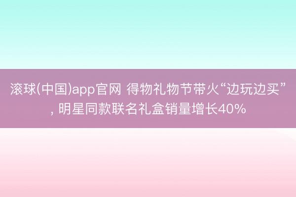 滚球(中国)app官网 得物礼物节带火“边玩边买”， 明星同款联名礼盒销量增长40%