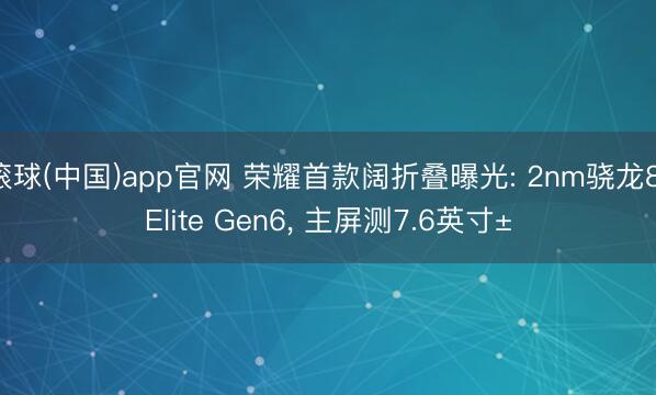 滚球(中国)app官网 荣耀首款阔折叠曝光: 2nm骁龙8 Elite Gen6， 主屏测7.6英寸±