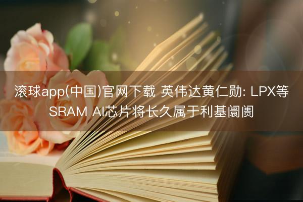 滚球app(中国)官网下载 英伟达黄仁勋: LPX等SRAM AI芯片将长久属于利基阛阓