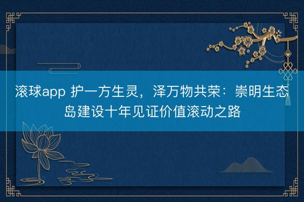 滚球app 护一方生灵，泽万物共荣：崇明生态岛建设十年见证价值滚动之路