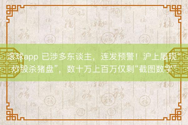 滚球app 已涉多东谈主，连发预警！沪上屡现“炒股杀猪盘”，数十万上百万仅剩“截图数字”