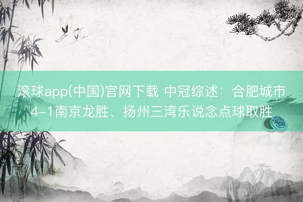 滚球app(中国)官网下载 中冠综述:合肥城市4-1南京龙胜、扬州三湾乐说念点球取胜