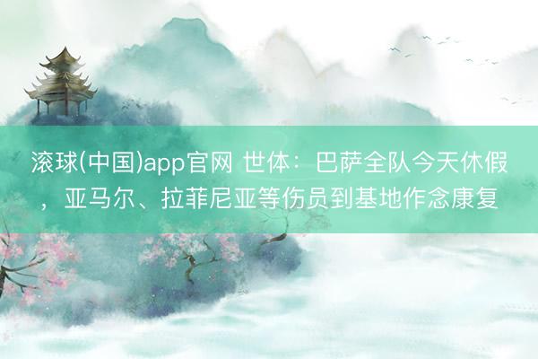 滚球(中国)app官网 世体：巴萨全队今天休假，亚马尔、拉菲尼亚等伤员到基地作念康复