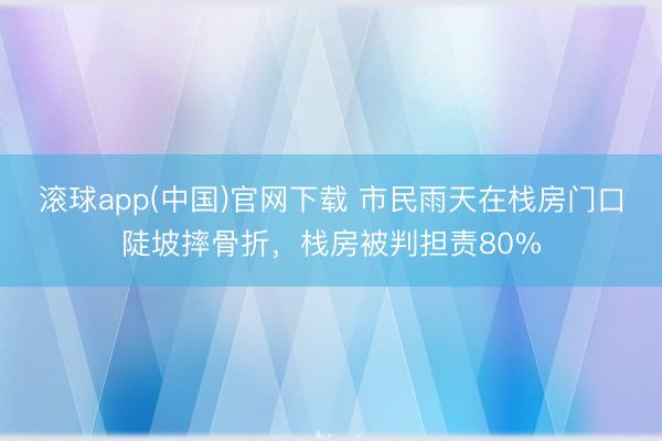 滚球app(中国)官网下载 市民雨天在栈房门口陡坡摔骨折，栈房被判担责80%