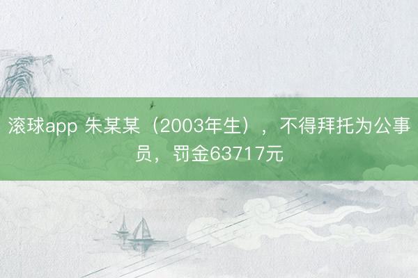 滚球app 朱某某（2003年生），不得拜托为公事员，罚金63717元
