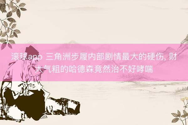 滚球app 三角洲步履内部剧情最大的硬伤， 财大气粗的哈德森竟然治不好哮喘