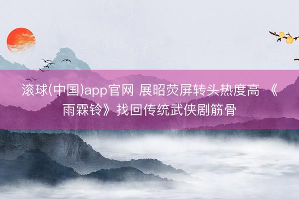 滚球(中国)app官网 展昭荧屏转头热度高 《雨霖铃》找回传统武侠剧筋骨