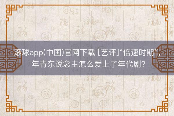 滚球app(中国)官网下载 [艺评]“倍速时期”， 年青东说念主怎么爱上了年代剧?