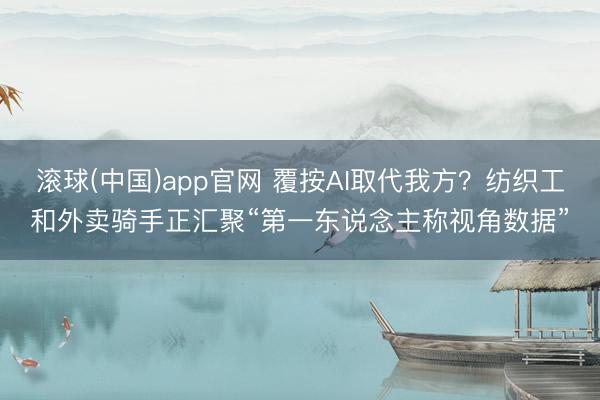 滚球(中国)app官网 覆按AI取代我方？纺织工和外卖骑手正汇聚“第一东说念主称视角数据”