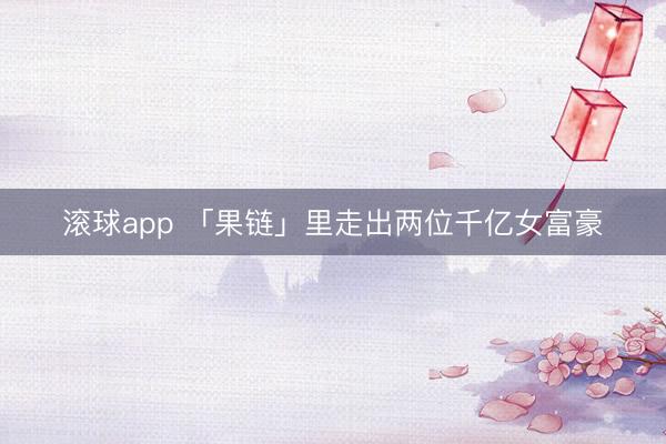滚球app 「果链」里走出两位千亿女富豪