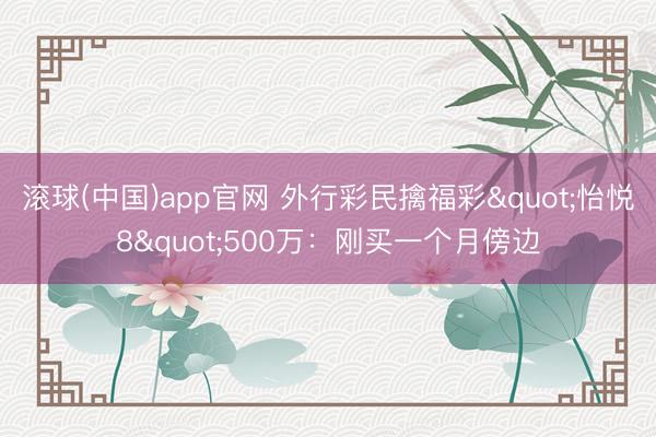 滚球(中国)app官网 外行彩民擒福彩"怡悦8"500万：刚买一个月傍边