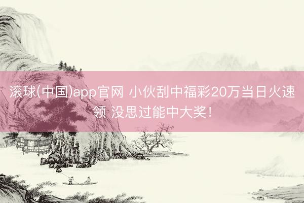 滚球(中国)app官网 小伙刮中福彩20万当日火速领 没思过能中大奖！