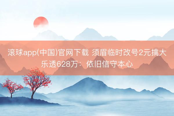 滚球app(中国)官网下载 须眉临时改号2元擒大乐透628万：依旧信守本心