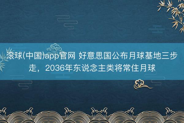 滚球(中国)app官网 好意思国公布月球基地三步走，2036年东说念主类将常住月球