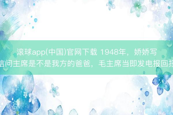滚球app(中国)官网下载 1948年，娇娇写信问主席是不是我方的爸爸，毛主席当即发电报回报