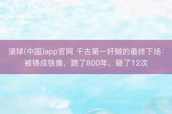 滚球(中国)app官网 千古第一奸贼的最终下场：被铸成铁像，跪了800年，砸了12次
