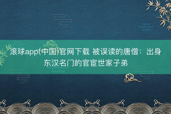 滚球app(中国)官网下载 被误读的唐僧：出身东汉名门的官宦世家子弟